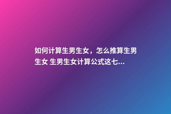 如何计算生男生女，怎么推算生男生女 生男生女计算公式这七种方法你都试了吗？-第1张-观点-玄机派